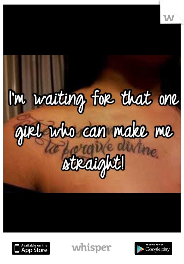 I'm waiting for that one girl who can make me straight!