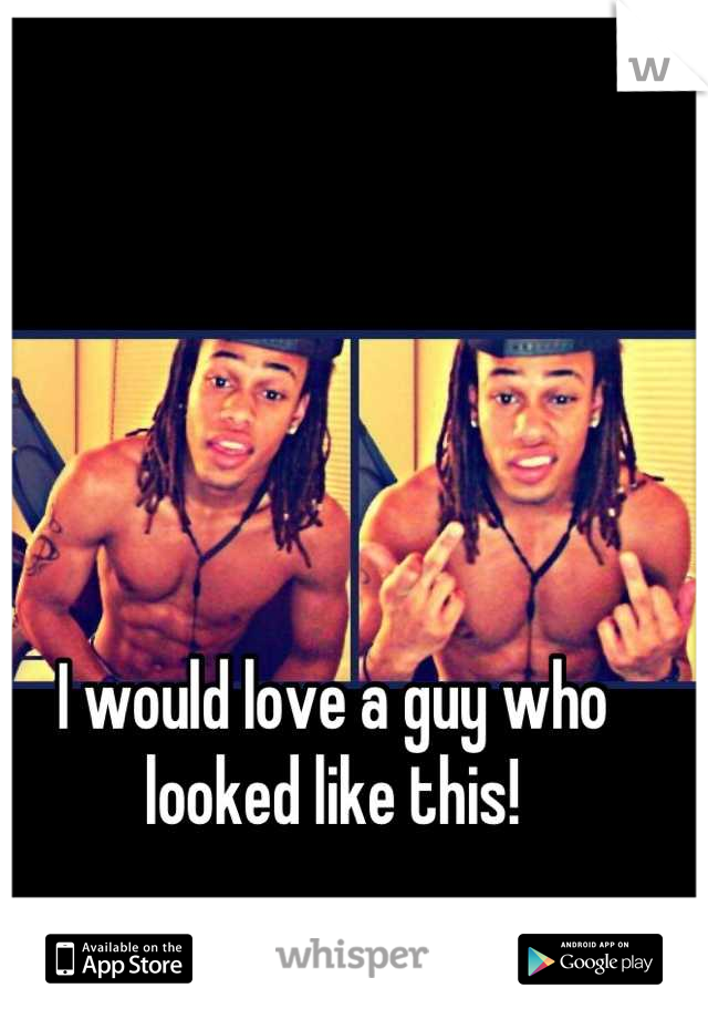 I would love a guy who looked like this!