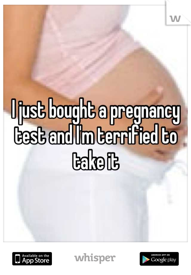 I just bought a pregnancy test and I'm terrified to take it