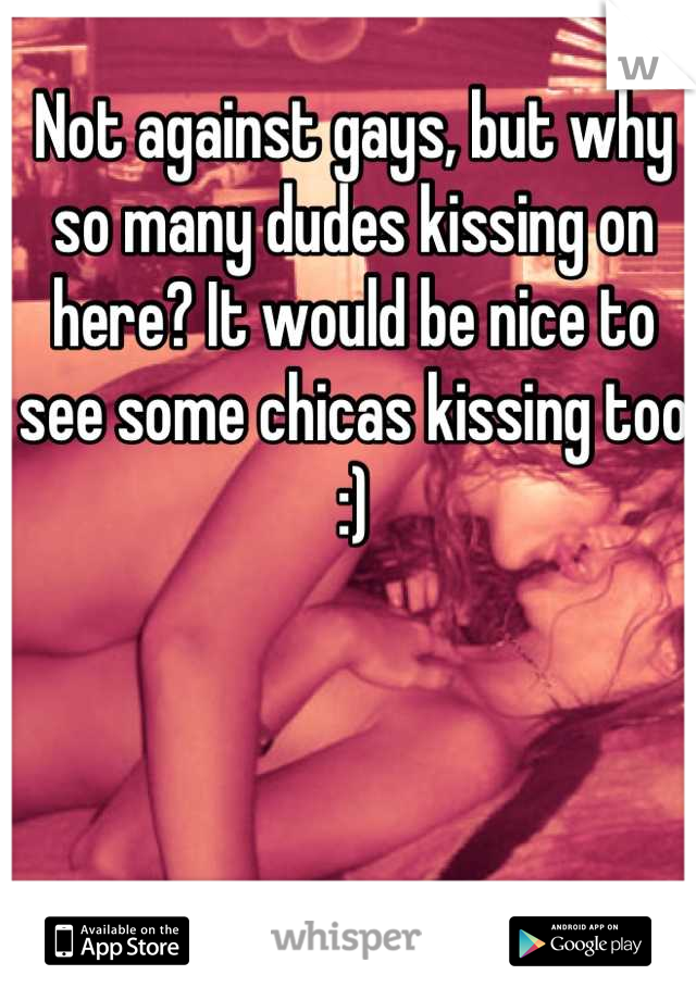 Not against gays, but why so many dudes kissing on here? It would be nice to see some chicas kissing too :)