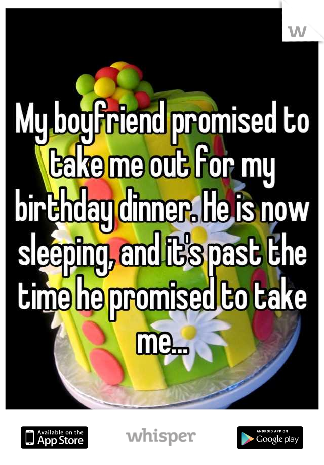 My boyfriend promised to take me out for my birthday dinner. He is now sleeping, and it's past the time he promised to take me...