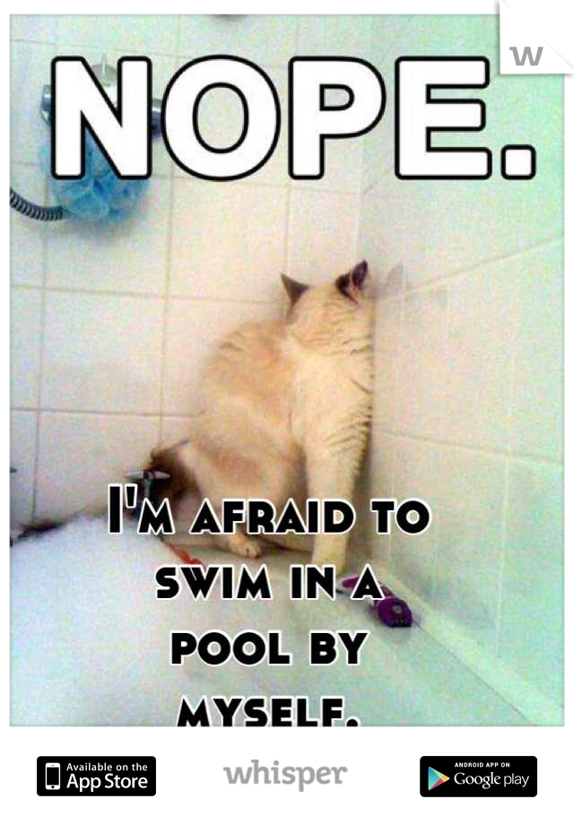 I'm afraid to
swim in a
pool by
myself.