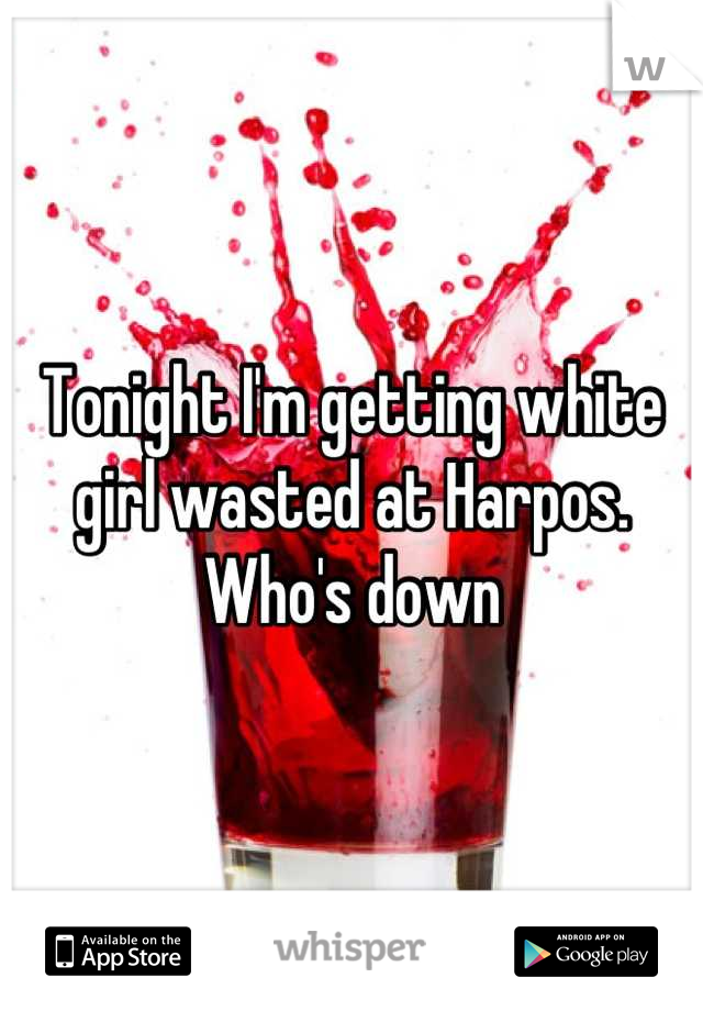 Tonight I'm getting white girl wasted at Harpos. Who's down