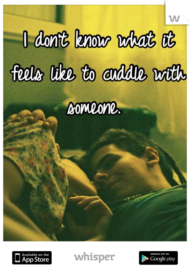 I don't know what it feels like to cuddle with someone. 