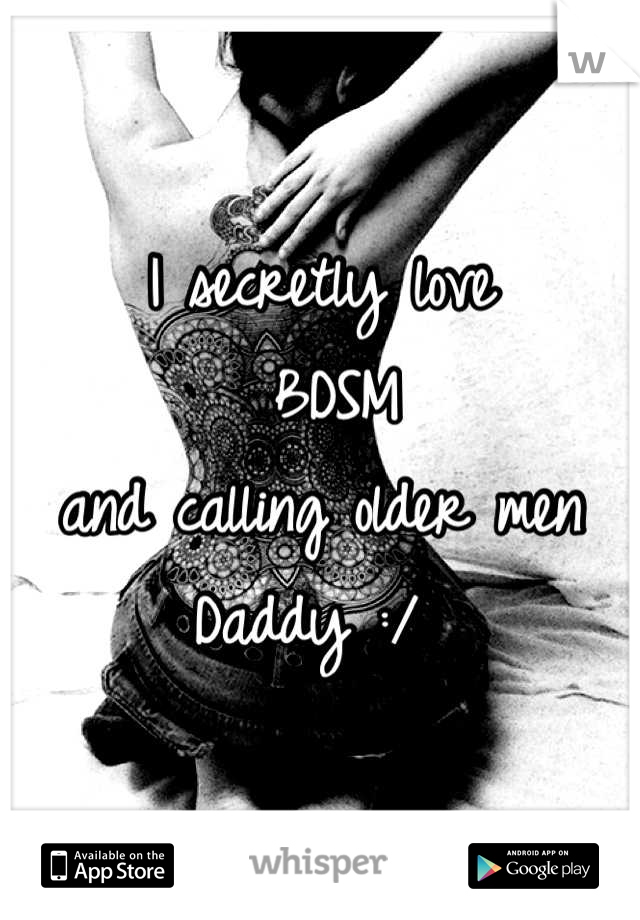 I secretly love
 BDSM 
and calling older men 
Daddy :/ 