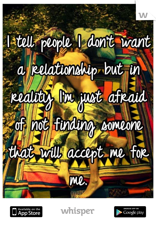 I tell people I don't want a relationship but in reality I'm just afraid of not finding someone that will accept me for me.