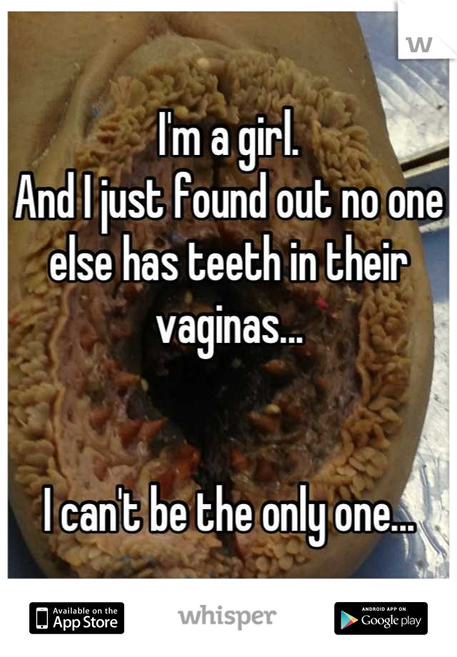 I'm a girl. 
And I just found out no one else has teeth in their vaginas... 


I can't be the only one...