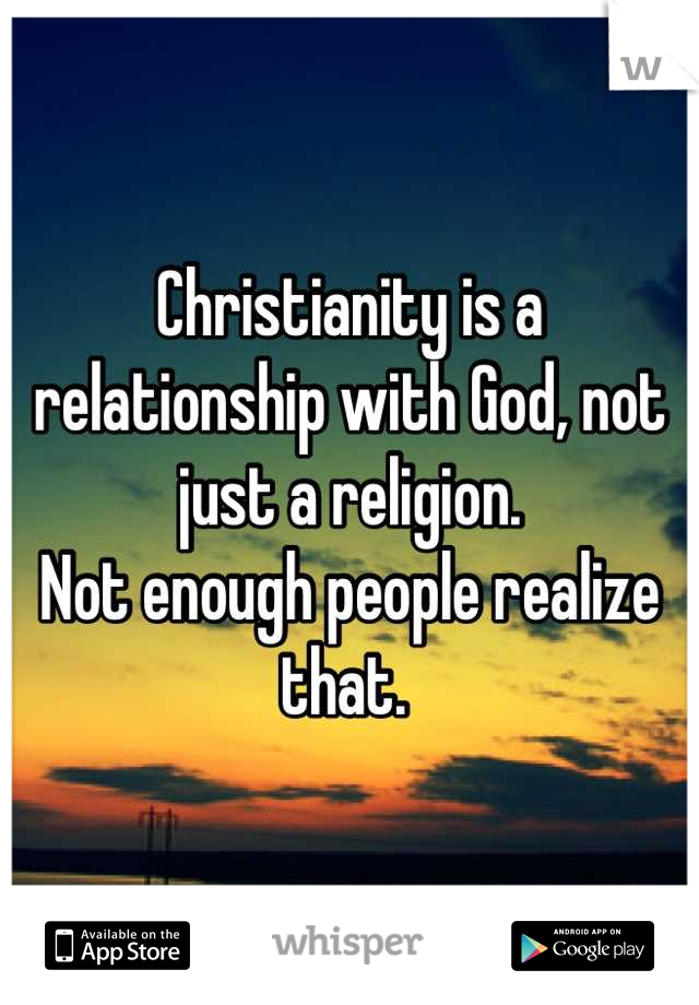 Christianity is a relationship with God, not just a religion. 
Not enough people realize that. 