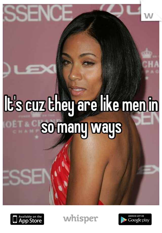 It's cuz they are like men in so many ways