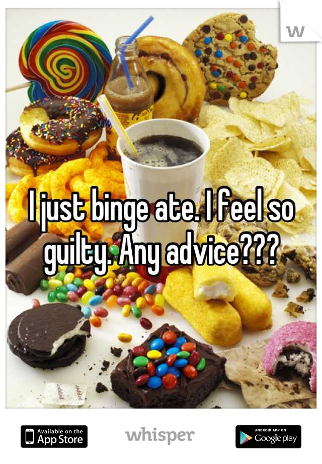 I just binge ate. I feel so guilty. Any advice???