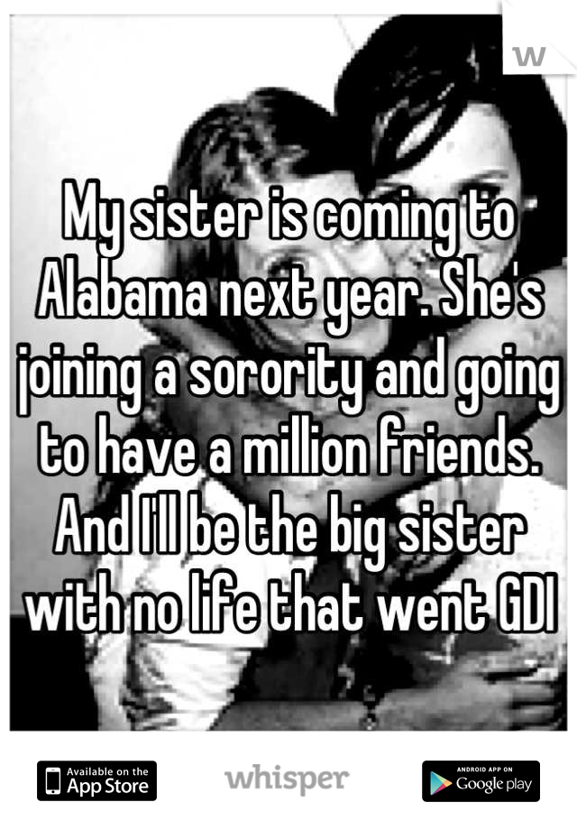 My sister is coming to Alabama next year. She's joining a sorority and going to have a million friends. And I'll be the big sister with no life that went GDI