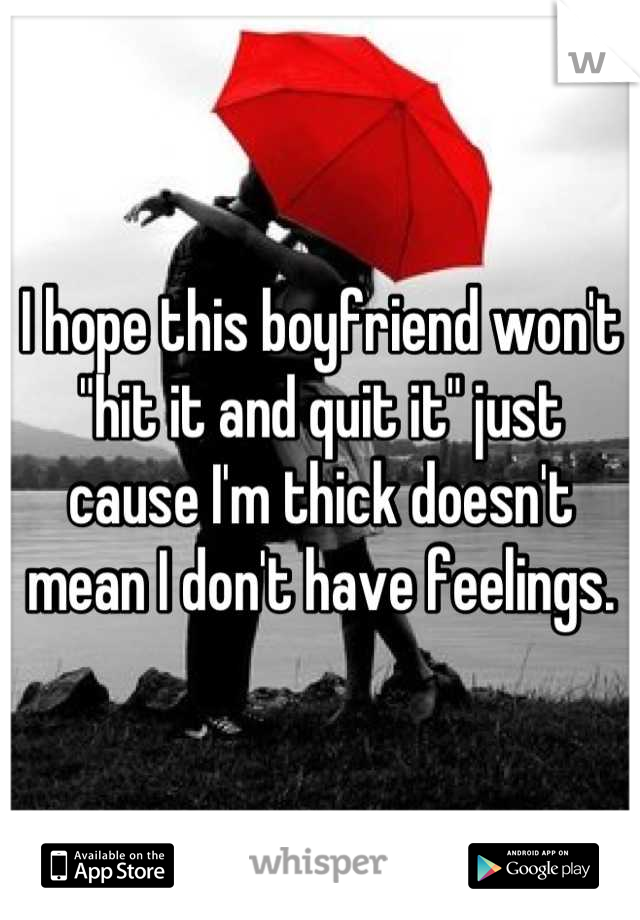 I hope this boyfriend won't "hit it and quit it" just cause I'm thick doesn't mean I don't have feelings.