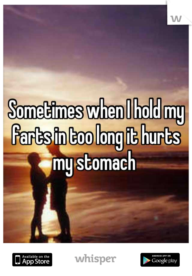 Sometimes when I hold my farts in too long it hurts my stomach 