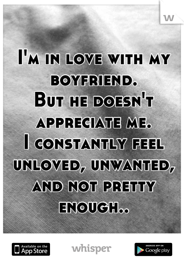 I'm in love with my boyfriend.
But he doesn't appreciate me.
I constantly feel unloved, unwanted, and not pretty enough..
