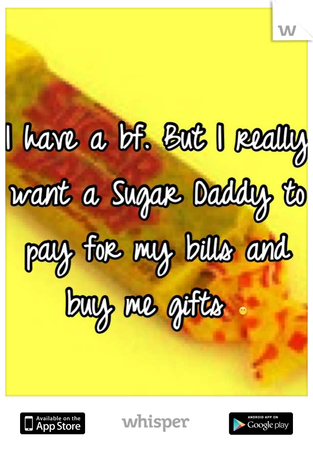 I have a bf. But I really want a Sugar Daddy to pay for my bills and buy me gifts 