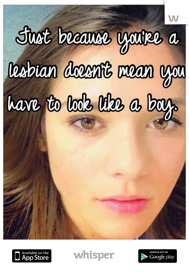 Just because you're a lesbian doesn't mean you have to look like a boy. 