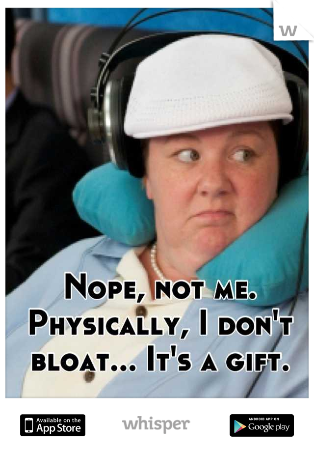 Nope, not me. Physically, I don't bloat... It's a gift.