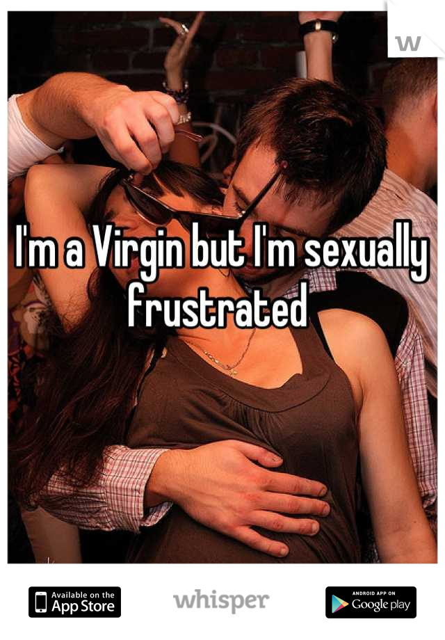 I'm a Virgin but I'm sexually frustrated 