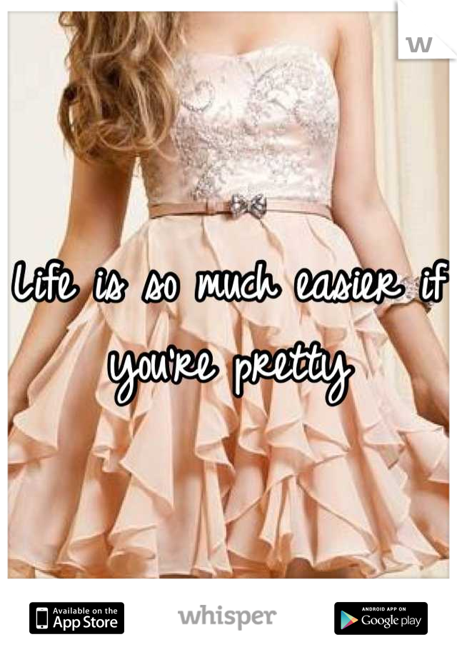 Life is so much easier if you're pretty