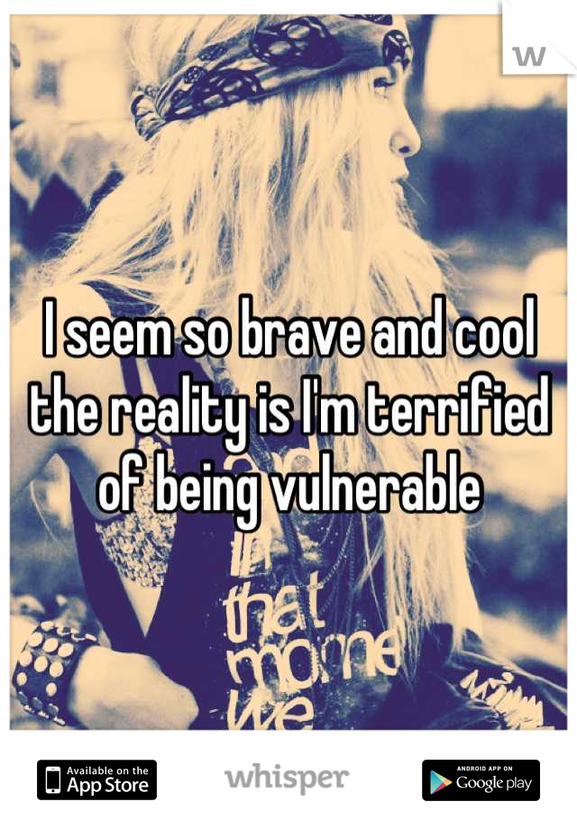 I seem so brave and cool the reality is I'm terrified of being vulnerable