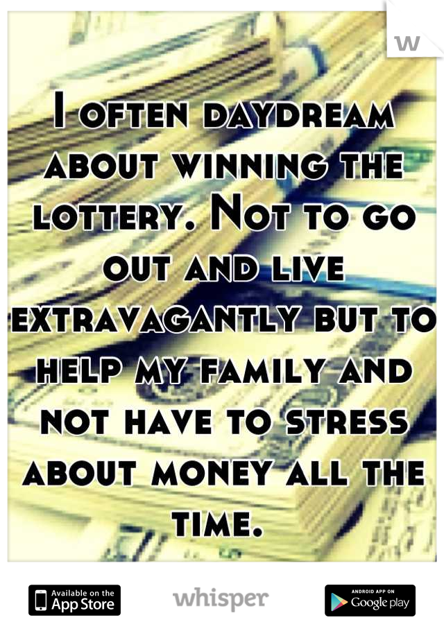 I often daydream about winning the lottery. Not to go out and live extravagantly but to help my family and not have to stress about money all the time. 