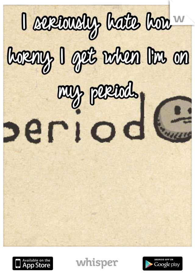 I seriously hate how horny I get when I'm on my period.