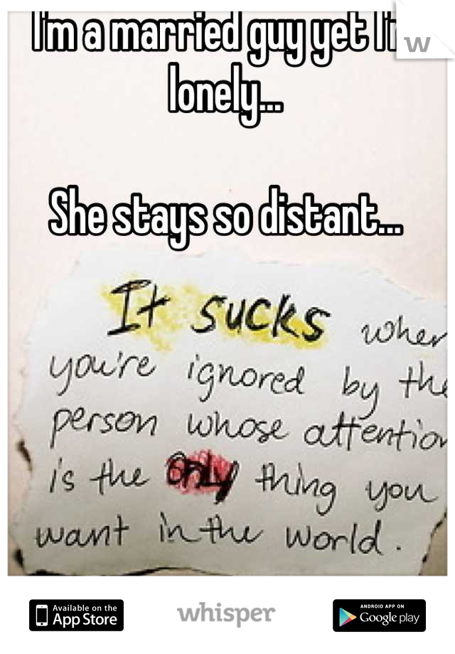 I'm a married guy yet I'm lonely...

She stays so distant...