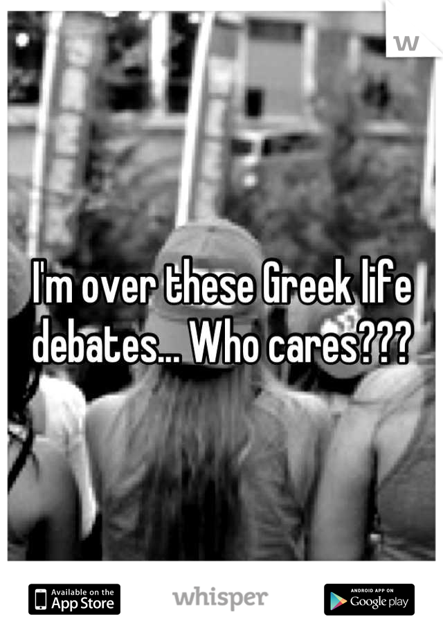 I'm over these Greek life debates... Who cares???