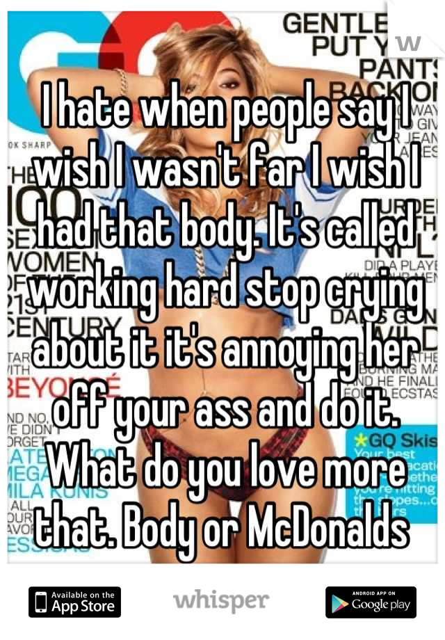 I hate when people say I wish I wasn't far I wish I had that body. It's called working hard stop crying about it it's annoying her off your ass and do it. What do you love more that. Body or McDonalds 