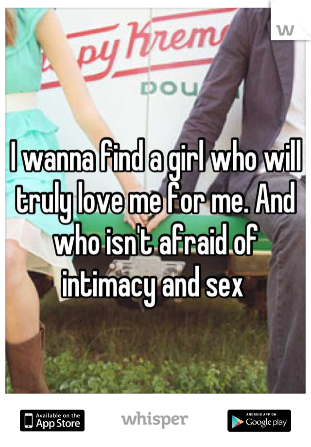 I wanna find a girl who will truly love me for me. And who isn't afraid of intimacy and sex 