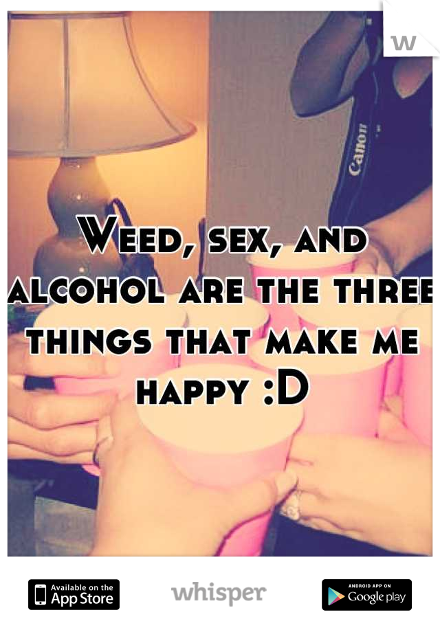 Weed, sex, and alcohol are the three things that make me happy :D