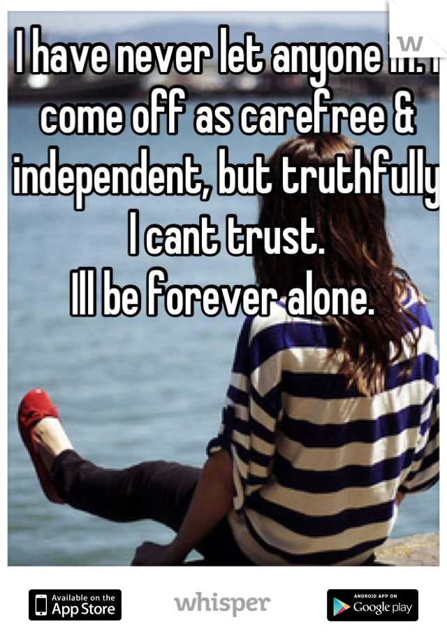 I have never let anyone in. I come off as carefree & independent, but truthfully I cant trust. 
Ill be forever alone. 