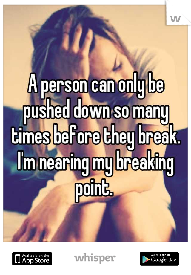 A person can only be pushed down so many times before they break. I'm nearing my breaking point. 