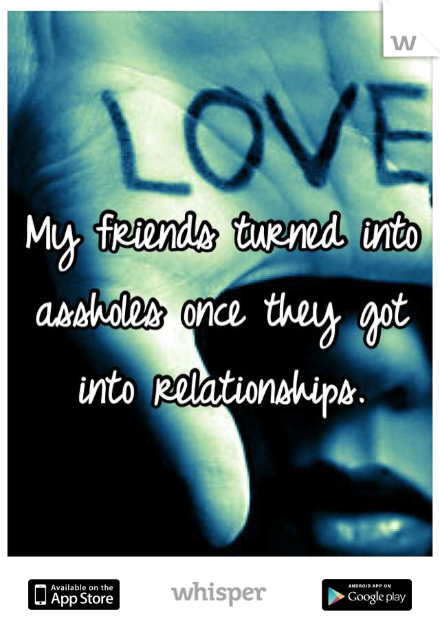 My friends turned into assholes once they got into relationships.