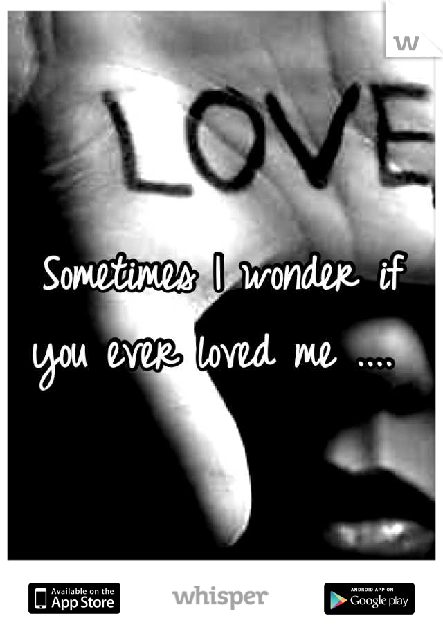 Sometimes I wonder if you ever loved me .... 