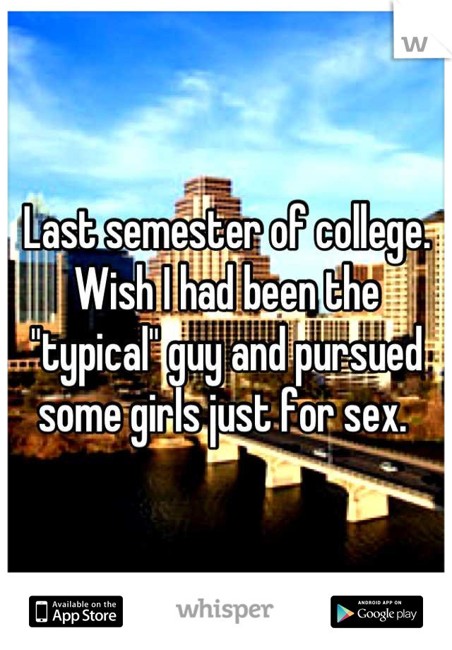 Last semester of college. Wish I had been the "typical" guy and pursued some girls just for sex. 