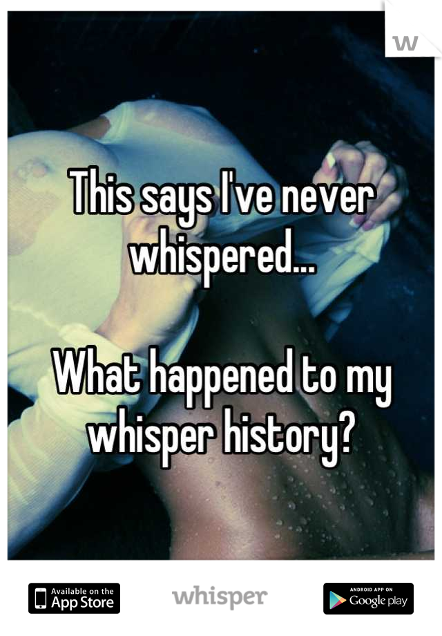 This says I've never whispered... 

What happened to my whisper history?