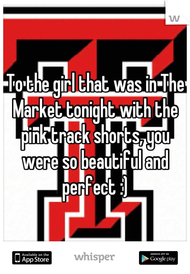 To the girl that was in The Market tonight with the pink track shorts, you were so beautiful and perfect :)