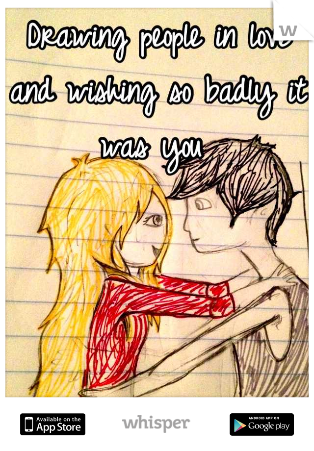 Drawing people in love and wishing so badly it was you 