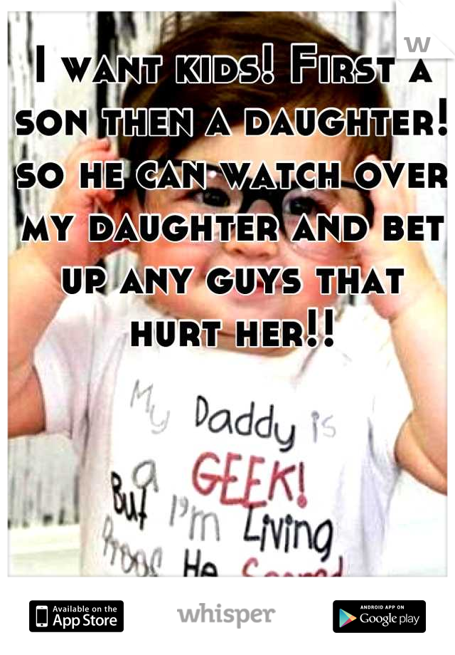 I want kids! First a son then a daughter! so he can watch over my daughter and bet up any guys that hurt her!!