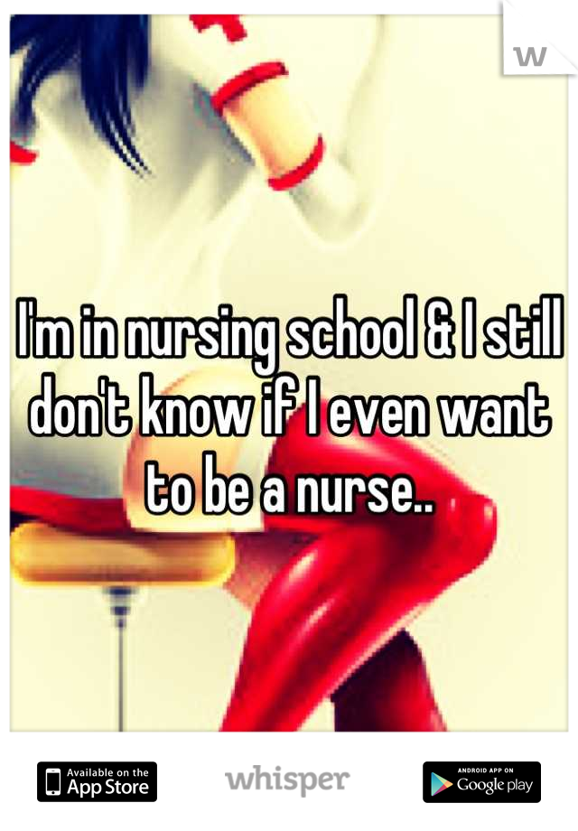 I'm in nursing school & I still don't know if I even want to be a nurse..