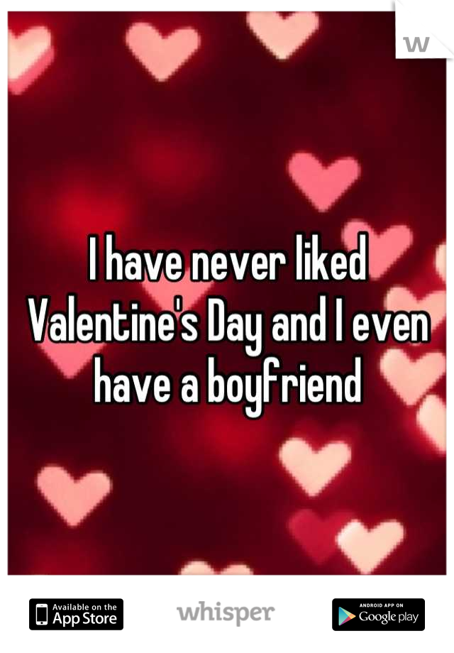 I have never liked Valentine's Day and I even have a boyfriend