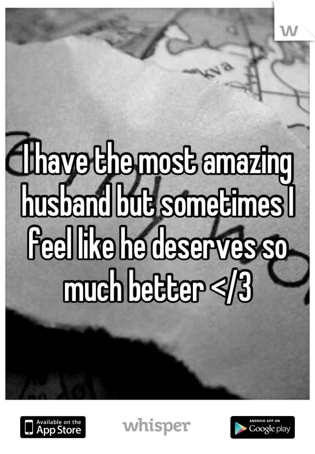 I have the most amazing husband but sometimes I feel like he deserves so much better </3