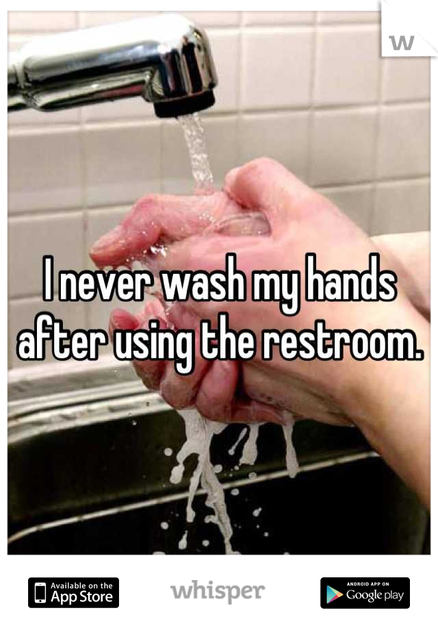 I never wash my hands after using the restroom.