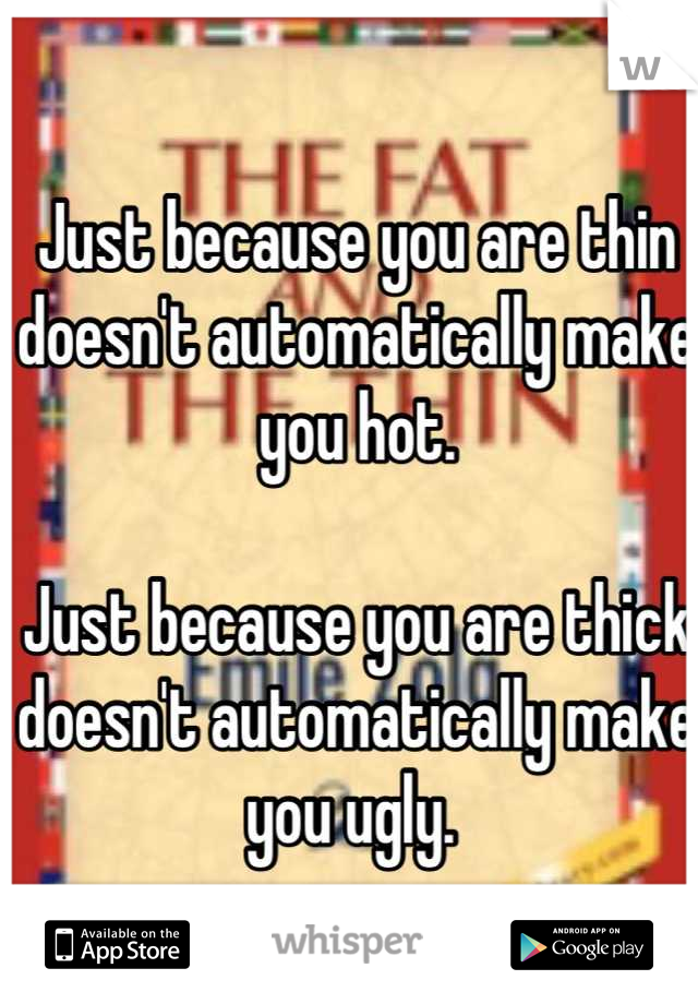 Just because you are thin doesn't automatically make you hot.

Just because you are thick doesn't automatically make you ugly. 