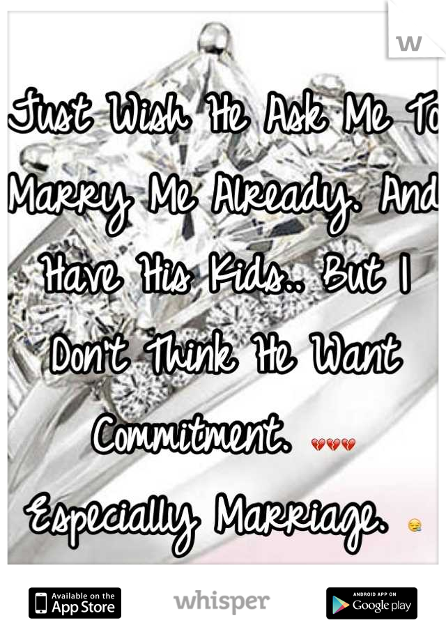 Just Wish He Ask Me To Marry Me Already. And Have His Kids.. But I Don't Think He Want Commitment. 💔💔💔 Especially Marriage. 😪