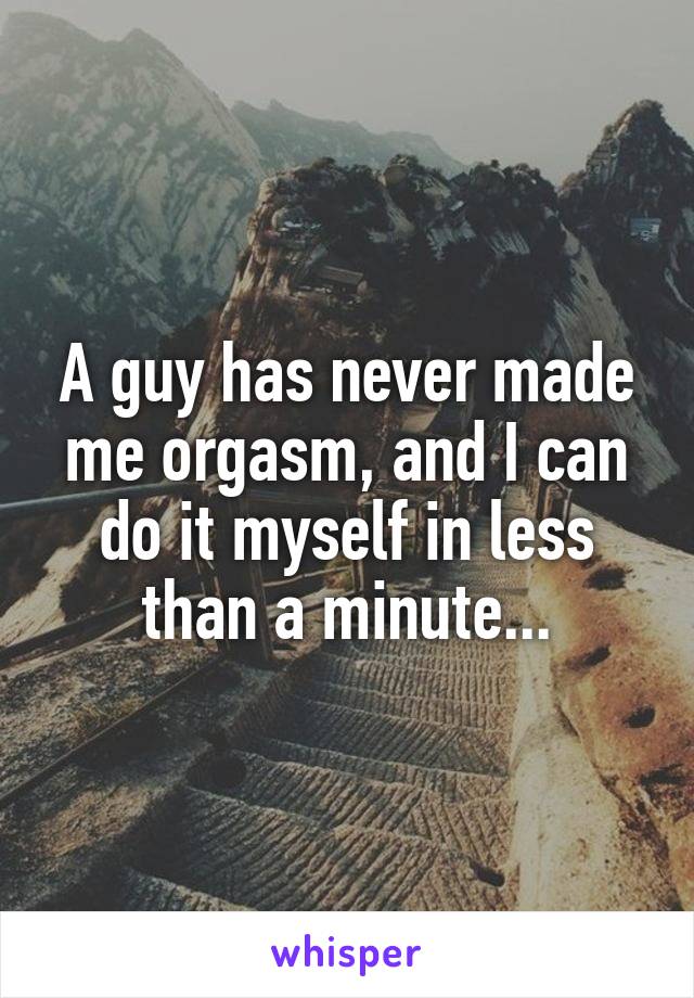 A guy has never made me orgasm, and I can do it myself in less than a minute...