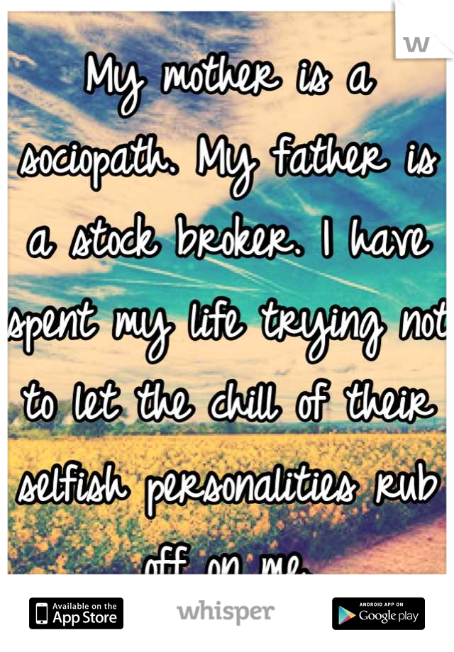 My mother is a sociopath. My father is a stock broker. I have spent my life trying not to let the chill of their selfish personalities rub off on me.