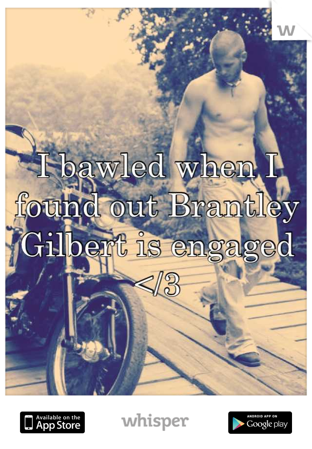 I bawled when I found out Brantley Gilbert is engaged </3