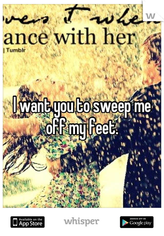 I want you to sweep me off my feet.